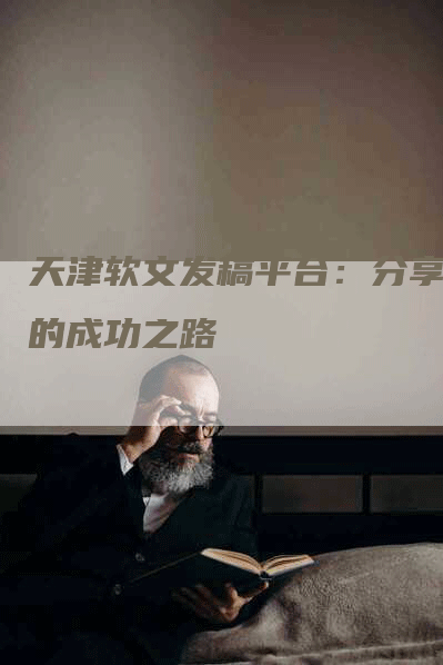 天津软文发稿平台：分享您的成功之路