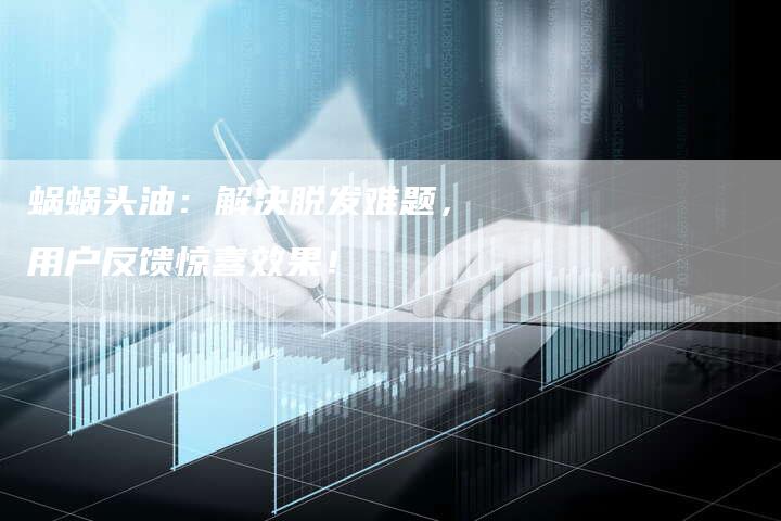 蜗蜗头油：解决脱发难题，用户反馈惊喜效果！