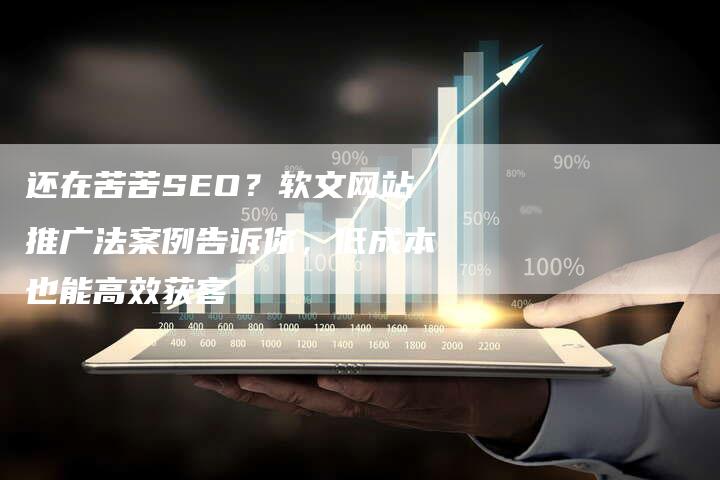 还在苦苦SEO？软文网站推广法案例告诉你，低成本也能高效获客