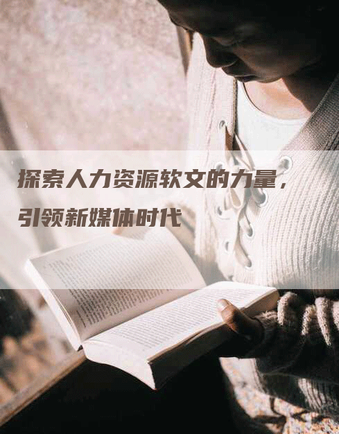 探索人力资源软文的力量，引领新媒体时代