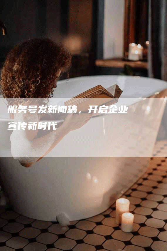 服务号发新闻稿，开启企业宣传新时代