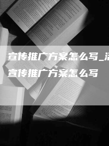 宣传推广方案怎么写_活动宣传推广方案怎么写