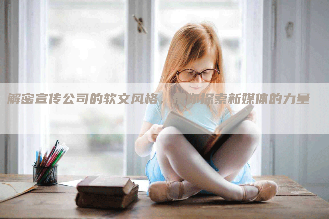 解密宣传公司的软文风格，带你探索新媒体的力量