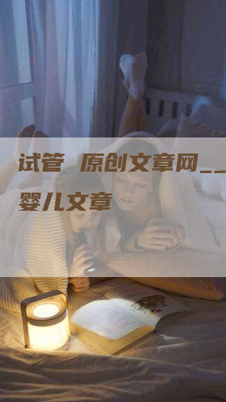 试管 原创文章网__试管婴儿文章