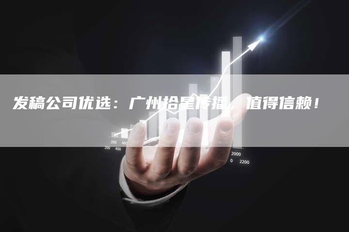 发稿公司优选：广州拾星传播，值得信赖！