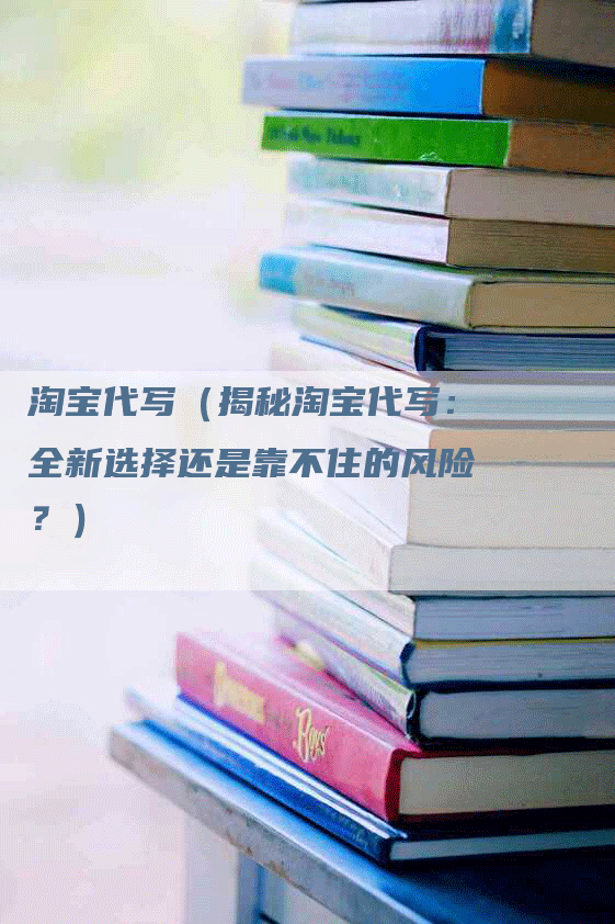 淘宝代写（揭秘淘宝代写：全新选择还是靠不住的风险？）