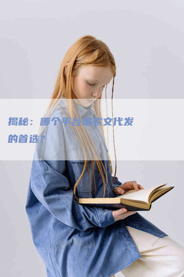 揭秘：哪个平台是软文代发的首选？