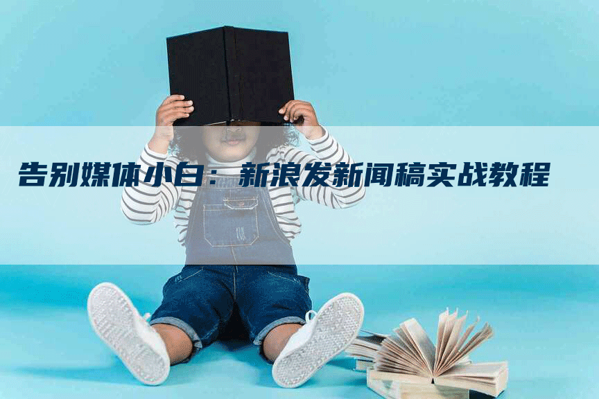 告别媒体小白：新浪发新闻稿实战教程