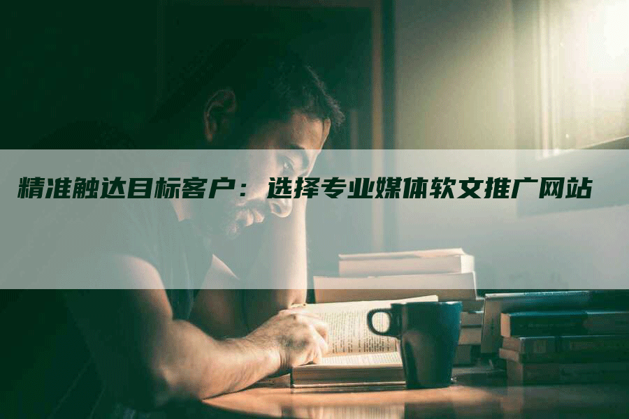 精准触达目标客户：选择专业媒体软文推广网站