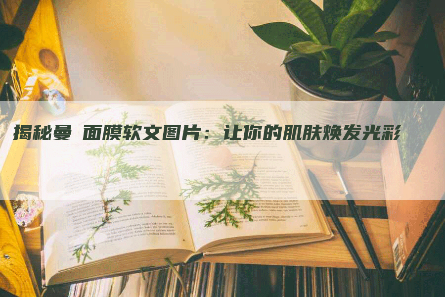 揭秘曼寜面膜软文图片：让你的肌肤焕发光彩