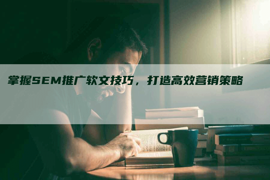 掌握SEM推广软文技巧，打造高效营销策略