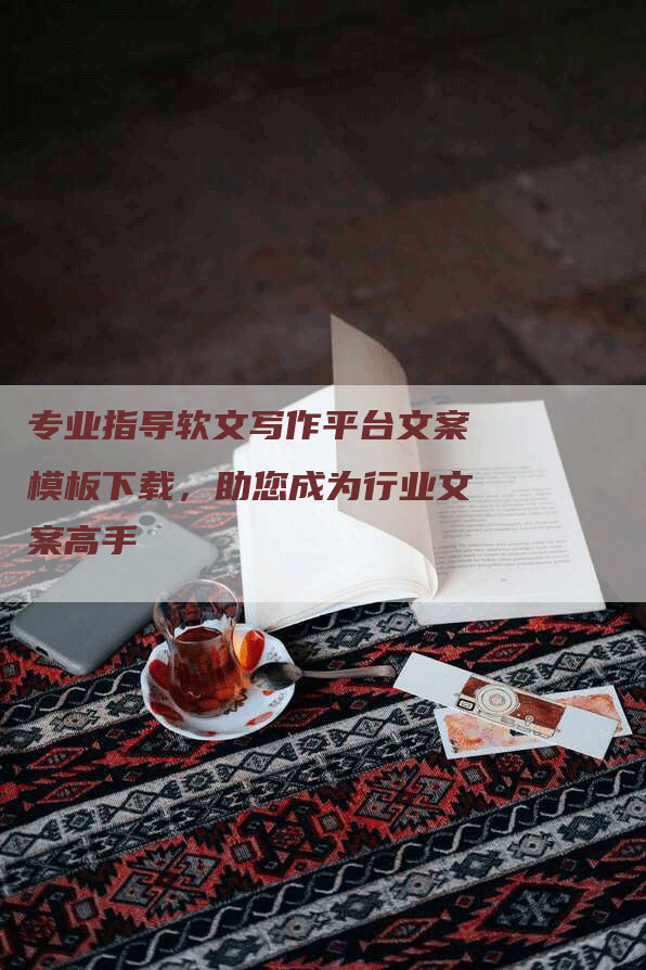 专业指导软文写作平台文案模板下载，助您成为行业文案高手