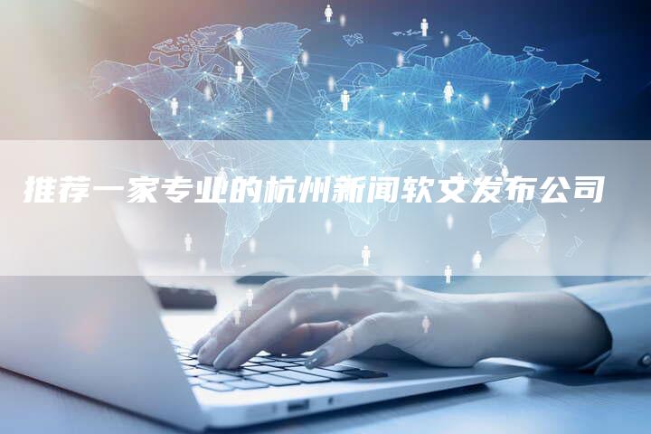 推荐一家专业的杭州新闻软文发布公司