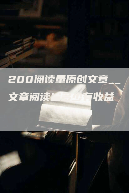 200阅读量原创文章__文章阅读量多少有收益