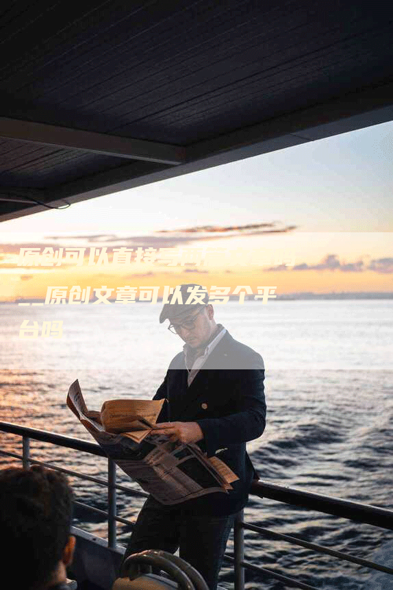 原创可以直接写两篇文章吗__原创文章可以发多个平台吗