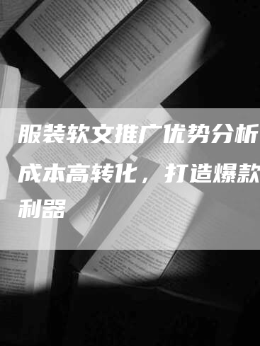 服装软文推广优势分析：低成本高转化，打造爆款必备利器