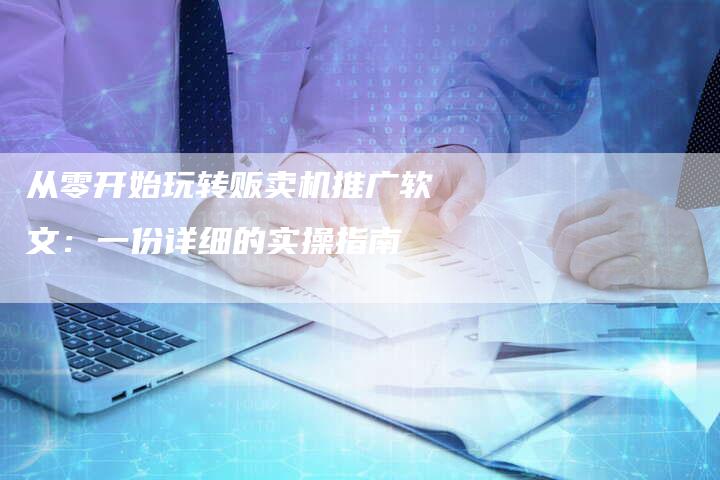 从零开始玩转贩卖机推广软文：一份详细的实操指南