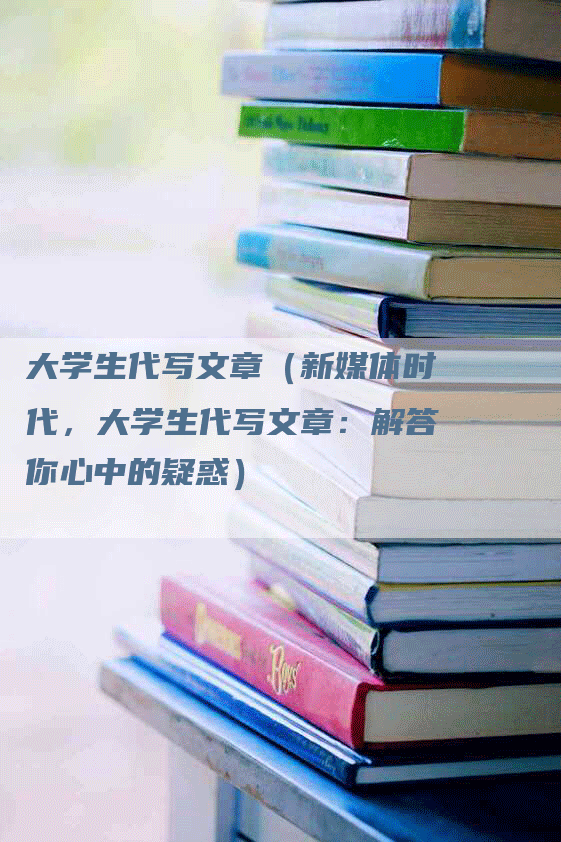 大学生代写文章（新媒体时代，大学生代写文章：解答你心中的疑惑）