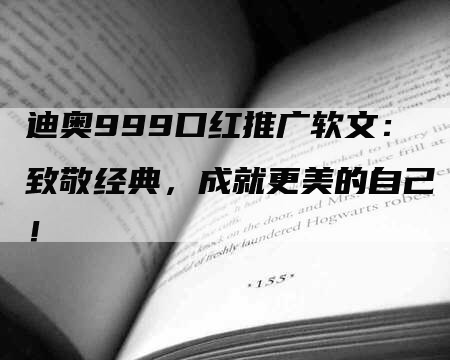 迪奥999口红推广软文：致敬经典，成就更美的自己！