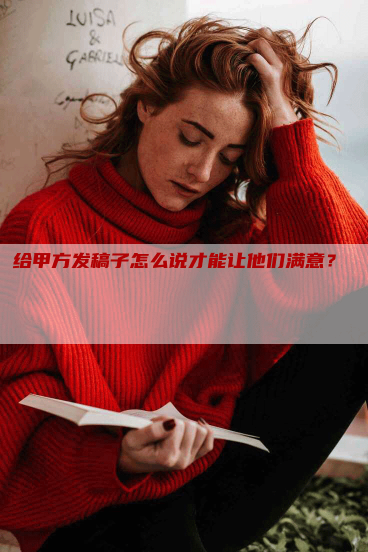 给甲方发稿子怎么说才能让他们满意？