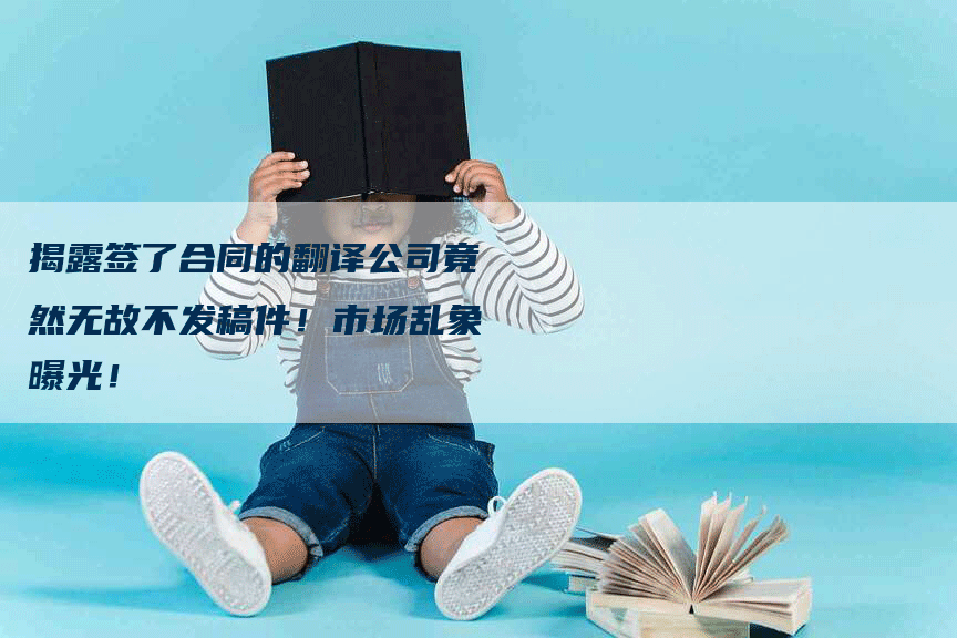 揭露签了合同的翻译公司竟然无故不发稿件！市场乱象曝光！