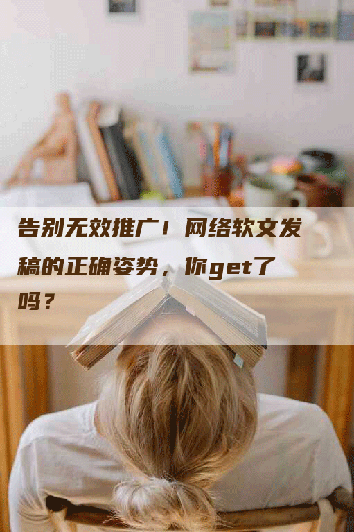 告别无效推广！网络软文发稿的正确姿势，你get了吗？