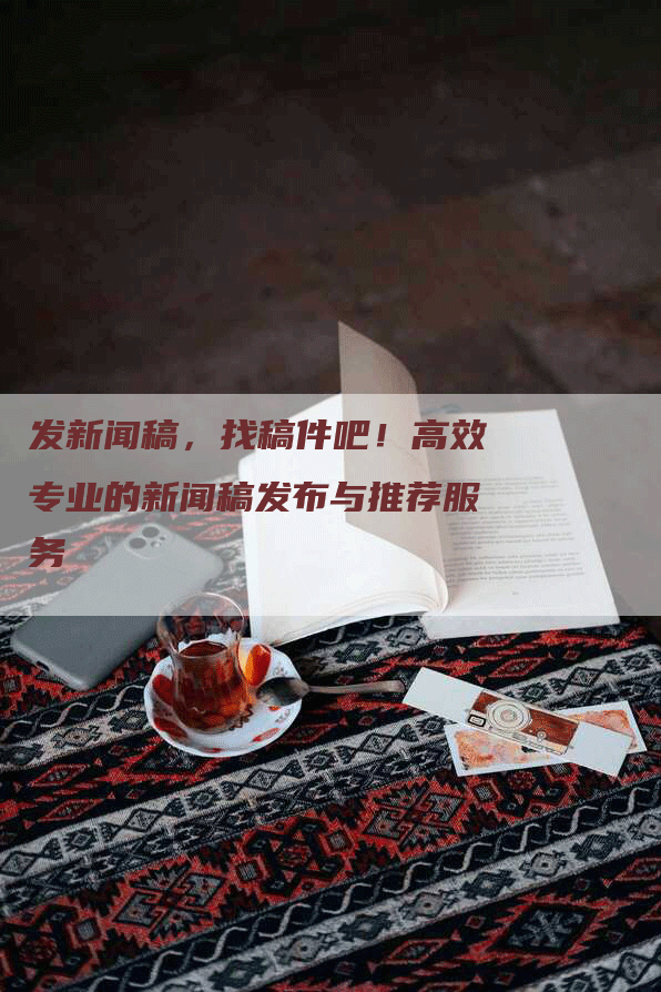 发新闻稿，找稿件吧！高效专业的新闻稿发布与推荐服务