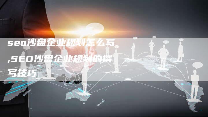 seo沙盘企业规划怎么写,SEO沙盘企业规划的撰写技巧