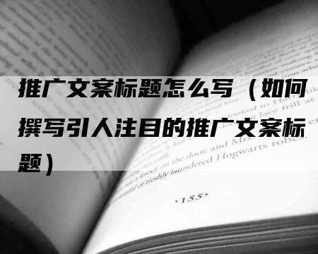 推广文案标题怎么写（如何撰写引人注目的推广文案标题）