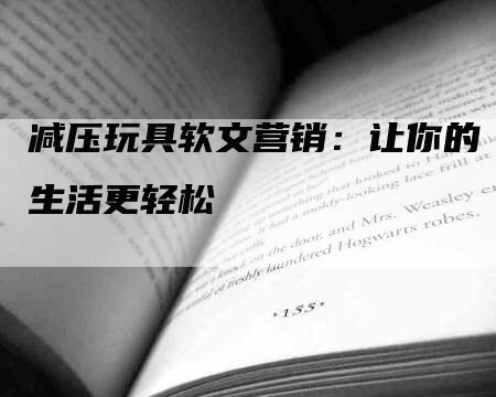 减压玩具软文营销：让你的生活更轻松