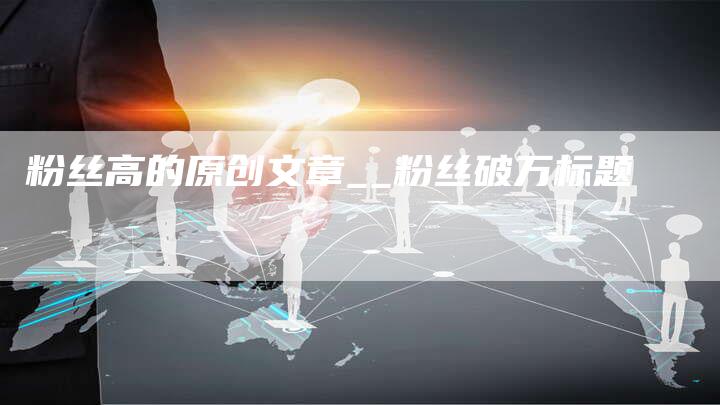 粉丝高的原创文章__粉丝破万标题