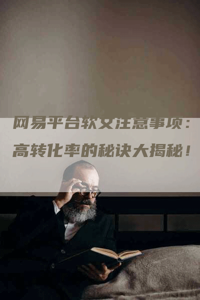 网易平台软文注意事项：提高转化率的秘诀大揭秘！