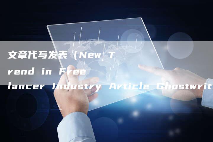 文章代写发表（New Trend in Freelancer Industry Article Ghostwriting Services Become an Essential To