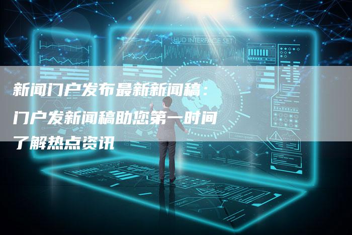 新闻门户发布最新新闻稿：门户发新闻稿助您第一时间了解热点资讯