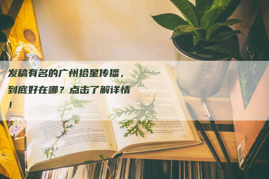 发稿有名的广州拾星传播，到底好在哪？点击了解详情！