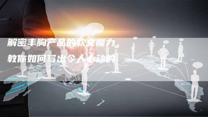 解密丰胸产品的软文魔力，教你如何写出令人心动的