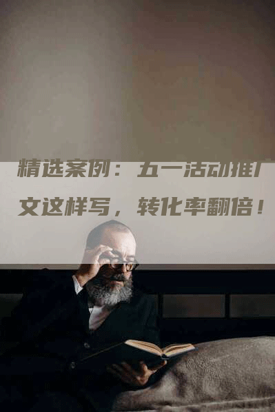 精选案例：五一活动推广软文这样写，转化率翻倍！