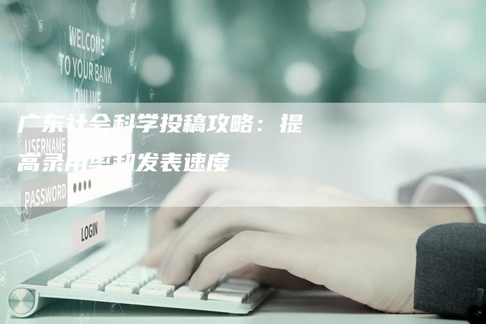 广东社会科学投稿攻略：提高录用率和发表速度