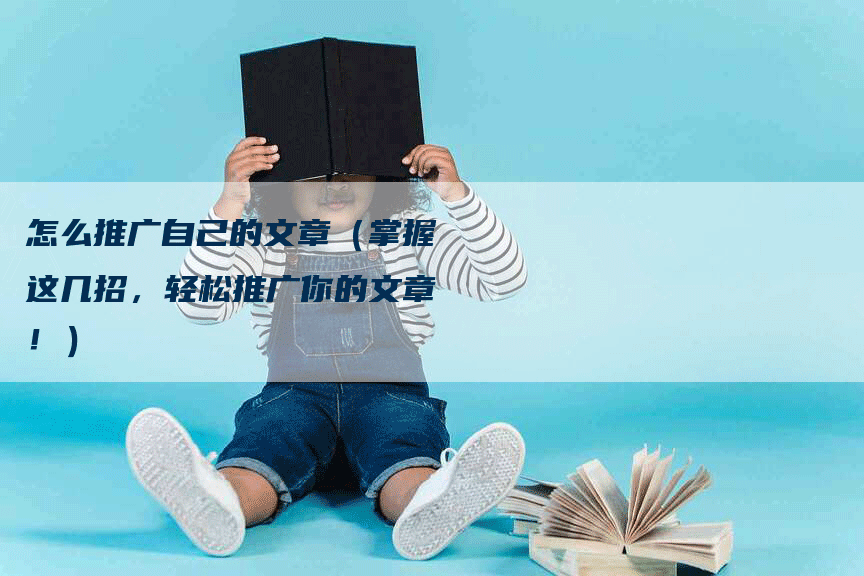 怎么推广自己的文章（掌握这几招，轻松推广你的文章！）