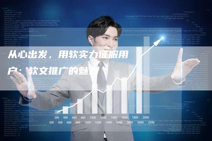 从心出发，用软实力征服用户：软文推广的魅力