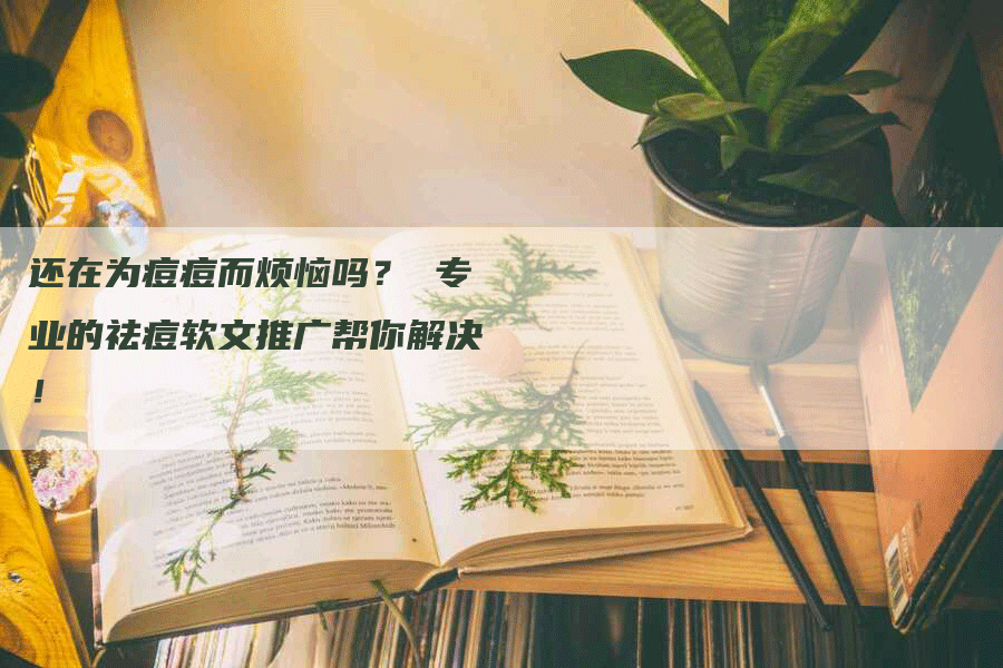 还在为痘痘而烦恼吗？ 专业的祛痘软文推广帮你解决！