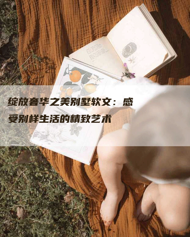 绽放奢华之美别墅软文：感受别样生活的精致艺术