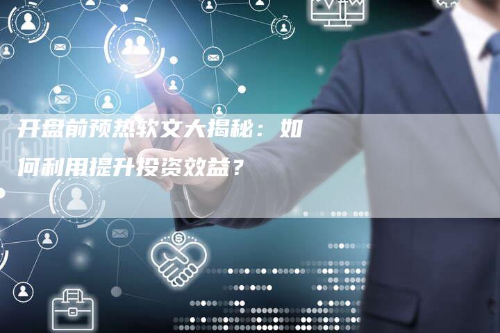 开盘前预热软文大揭秘：如何利用提升投资效益？