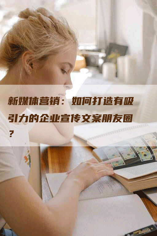 新媒体营销：如何打造有吸引力的企业宣传文案朋友圈？