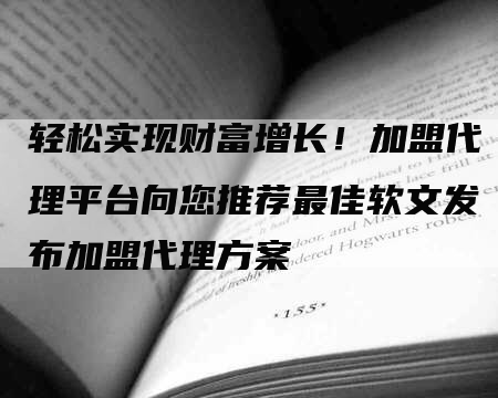 轻松实现财富增长！加盟代理平台向您推荐最佳软文发布加盟代理方案