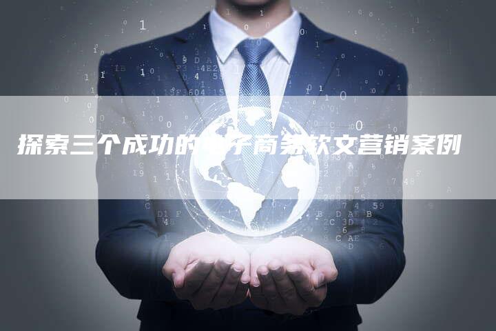 探索三个成功的电子商务软文营销案例