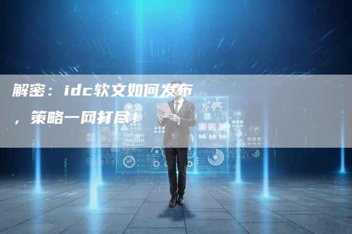 解密：idc软文如何发布，策略一网打尽！