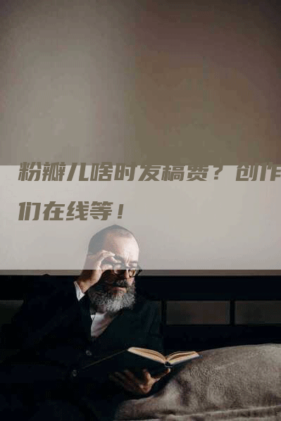 粉瓣儿啥时发稿费？创作者们在线等！