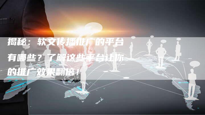 揭秘：软文传播推广的平台有哪些？了解这些平台让你的推广效果翻倍！