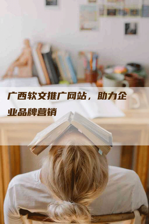 广西软文推广网站，助力企业品牌营销